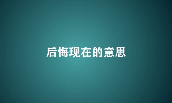 后悔现在的意思