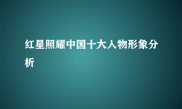 红星照耀中国十大人物形象分析