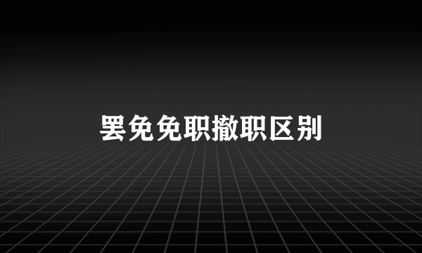 罢免免职撤职区别