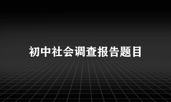 初中社会调查报告题目