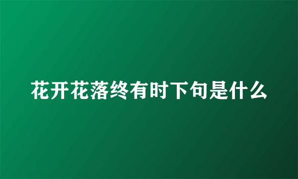 花开花落终有时下句是什么