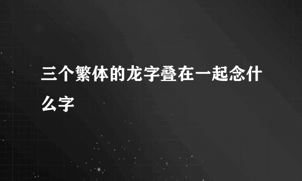 三个繁体的龙字叠在一起念什么字