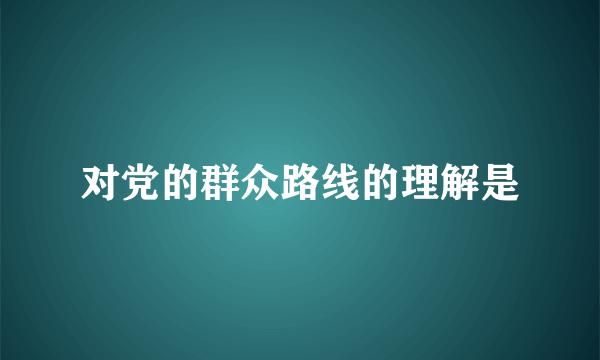 对党的群众路线的理解是
