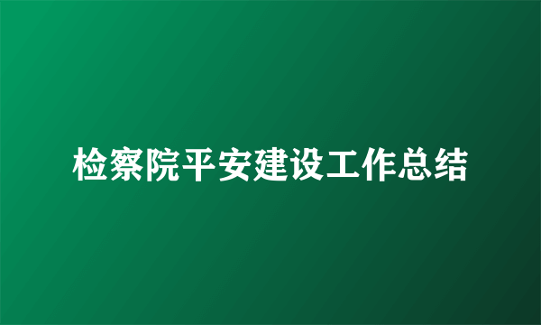 检察院平安建设工作总结