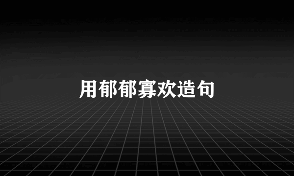 用郁郁寡欢造句