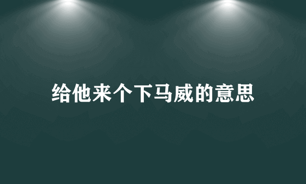 给他来个下马威的意思