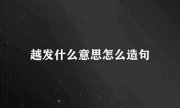 越发什么意思怎么造句