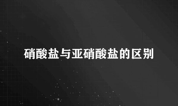硝酸盐与亚硝酸盐的区别