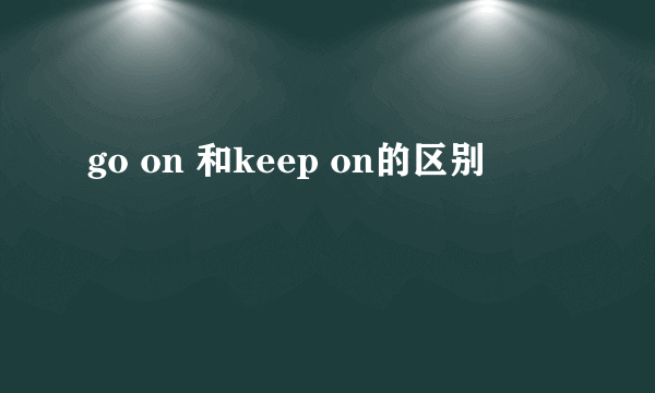 go on 和keep on的区别