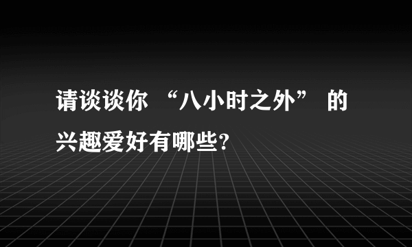 请谈谈你 “八小时之外” 的兴趣爱好有哪些?