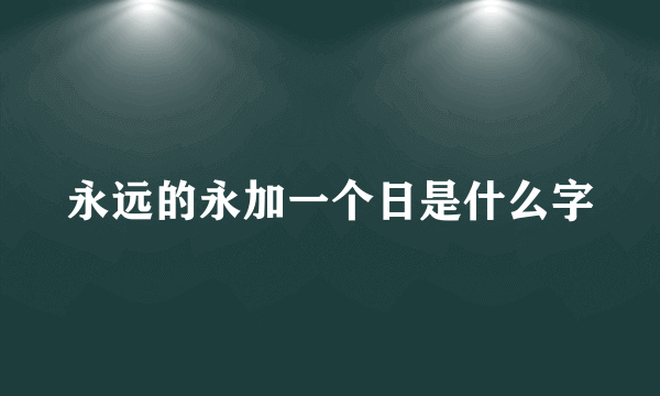 永远的永加一个日是什么字