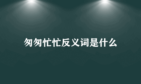 匆匆忙忙反义词是什么