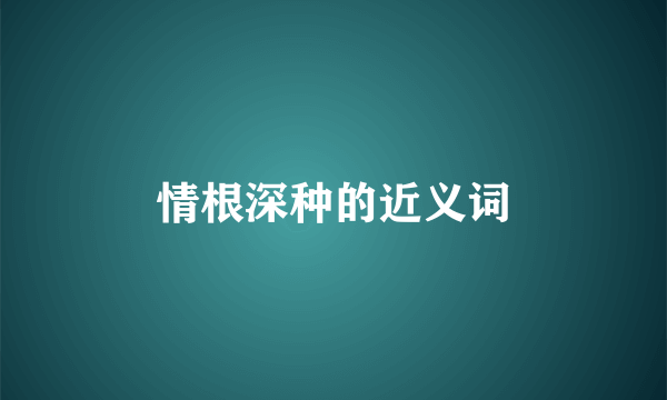 情根深种的近义词