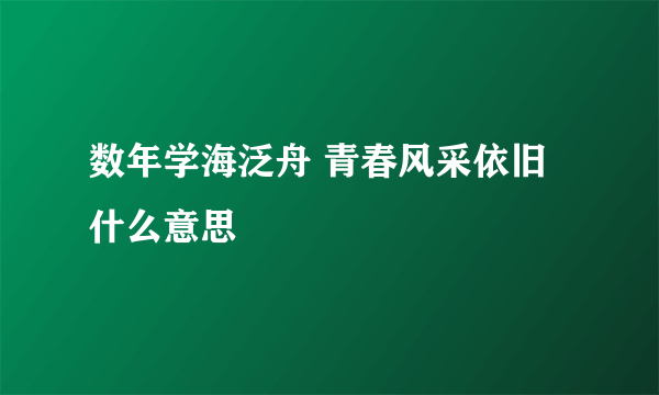 数年学海泛舟 青春风采依旧什么意思