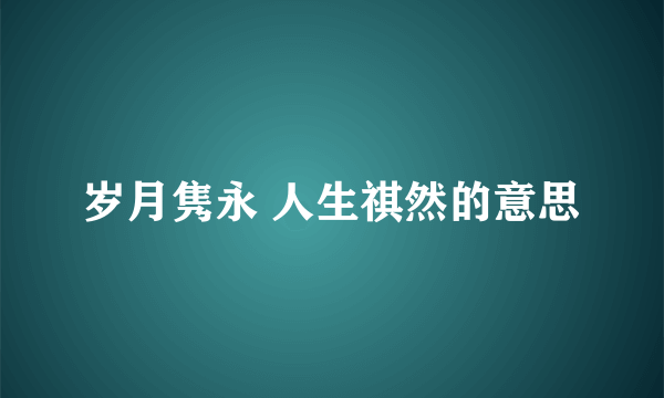岁月隽永 人生祺然的意思