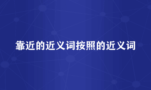 靠近的近义词按照的近义词