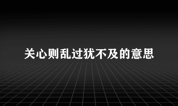 关心则乱过犹不及的意思