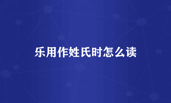 乐用作姓氏时怎么读