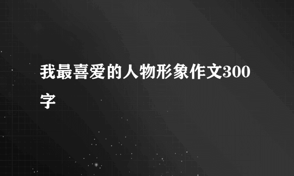我最喜爱的人物形象作文300字