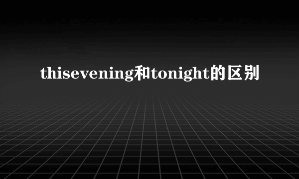 thisevening和tonight的区别