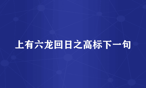 上有六龙回日之高标下一句