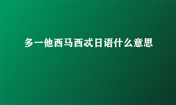 多一他西马西忒日语什么意思