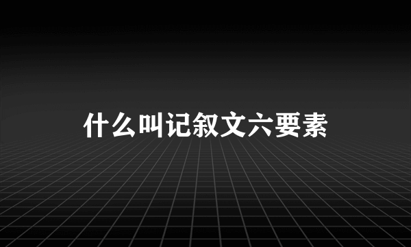 什么叫记叙文六要素