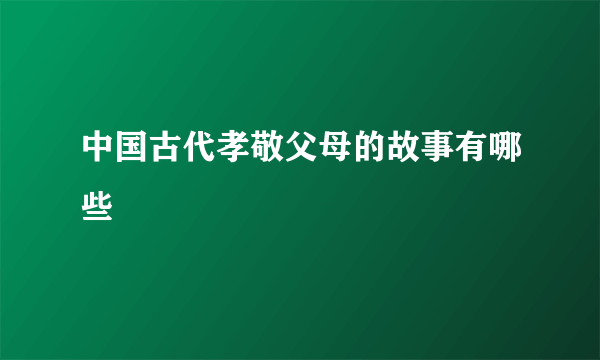 中国古代孝敬父母的故事有哪些