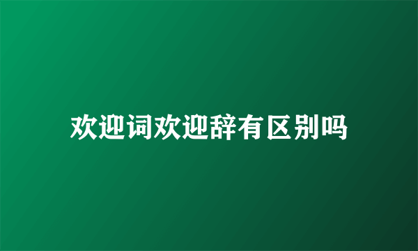 欢迎词欢迎辞有区别吗