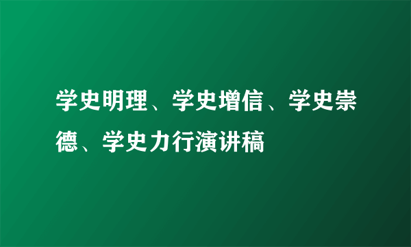 学史明理、学史增信、学史崇德、学史力行演讲稿