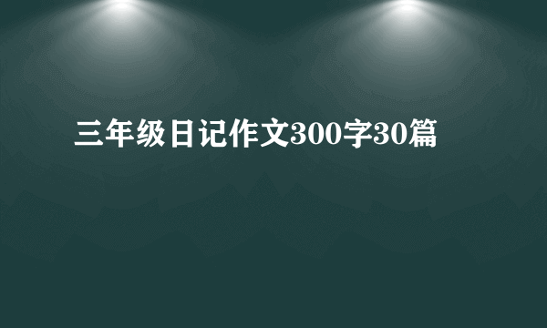 三年级日记作文300字30篇