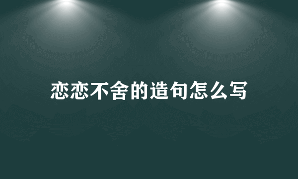恋恋不舍的造句怎么写