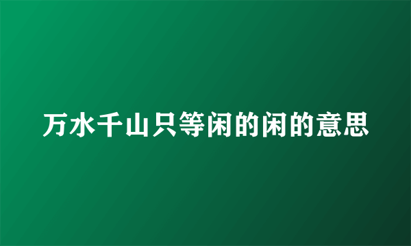 万水千山只等闲的闲的意思