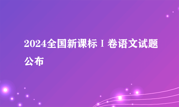 2024全国新课标Ⅰ卷语文试题公布