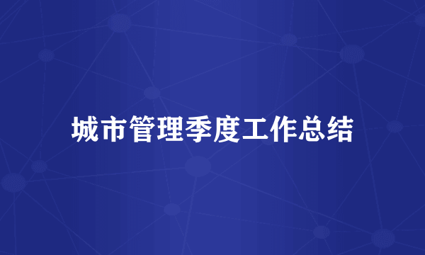 城市管理季度工作总结