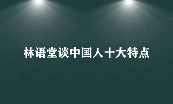 林语堂谈中国人十大特点