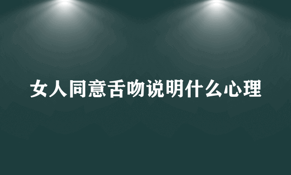 女人同意舌吻说明什么心理
