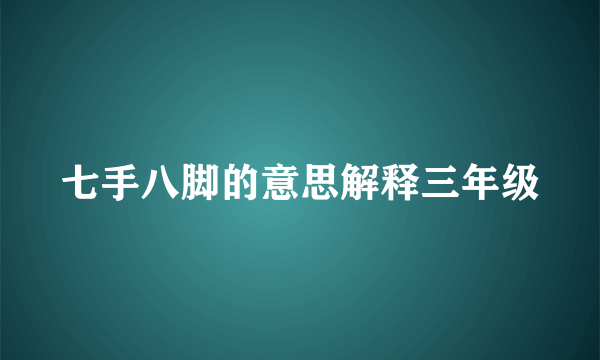 七手八脚的意思解释三年级