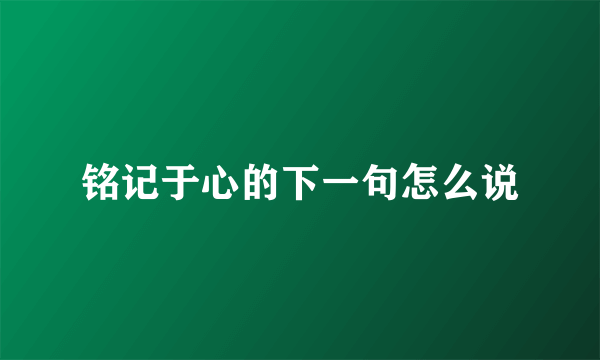 铭记于心的下一句怎么说