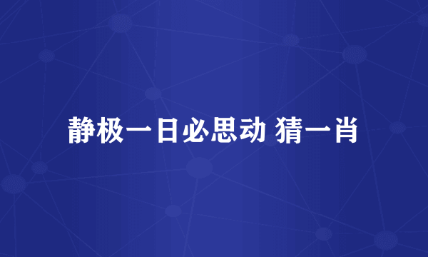 静极一日必思动 猜一肖