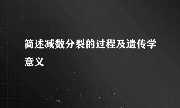 简述减数分裂的过程及遗传学意义
