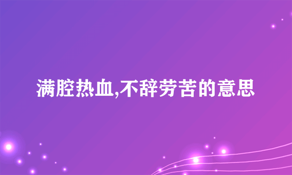 满腔热血,不辞劳苦的意思