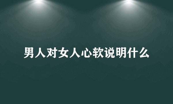 男人对女人心软说明什么