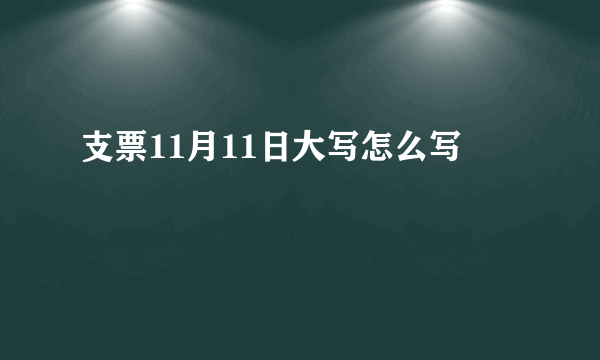 支票11月11日大写怎么写