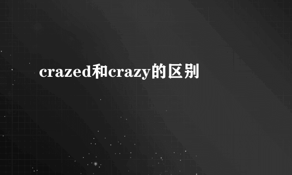 crazed和crazy的区别