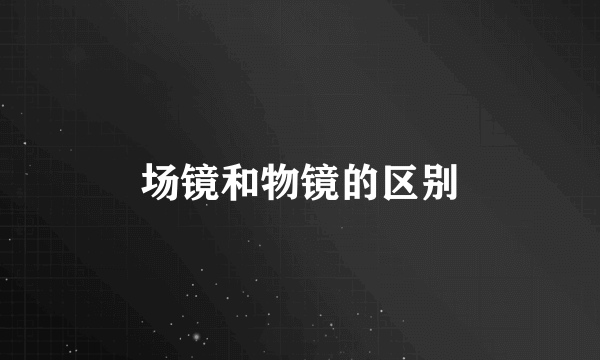 场镜和物镜的区别