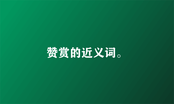 赞赏的近义词。