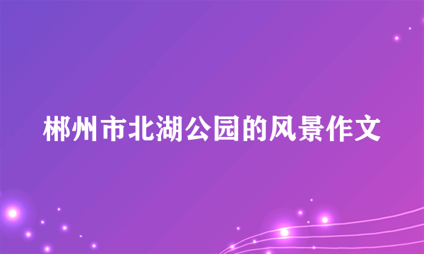 郴州市北湖公园的风景作文