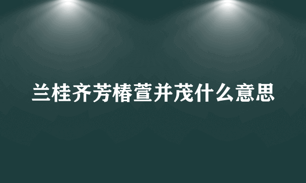 兰桂齐芳椿萱并茂什么意思