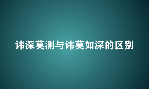 讳深莫测与讳莫如深的区别